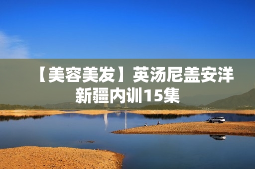 【美容美发】英汤尼盖安洋新疆内训15集