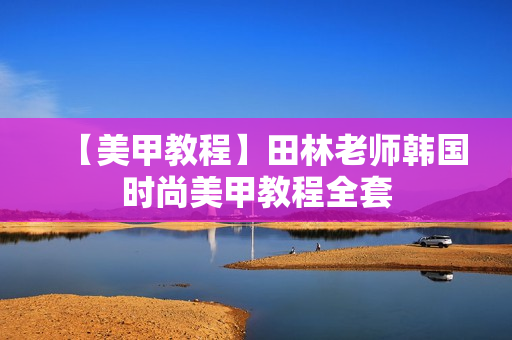 【美甲教程】田林老师韩国时尚美甲教程全套
