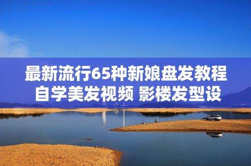 最新流行65种新娘盘发教程 自学美发视频 影楼发型设计造型教学