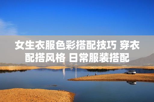 女生衣服色彩搭配技巧 穿衣配搭风格 日常服装搭配