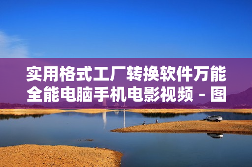 实用格式工厂转换软件万能全能电脑手机电影视频－图片－音频转换器