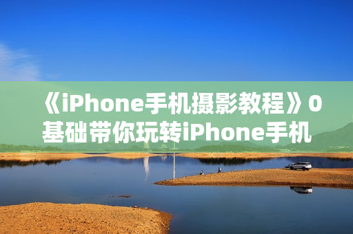 《iPhone手机摄影教程》0基础带你玩转iPhone手机摄影功能