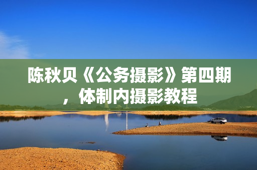 陈秋贝《公务摄影》第四期，体制内摄影教程