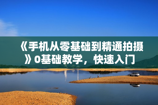 《手机从零基础到精通拍摄》0基础教学，快速入门