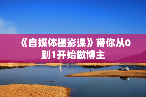《自媒体摄影课》带你从0到1开始做博主