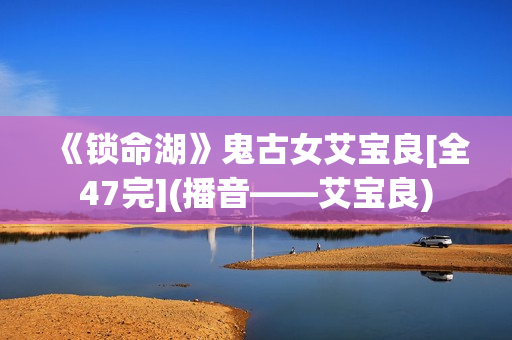《锁命湖》鬼古女艾宝良[全47完](播音——艾宝良)