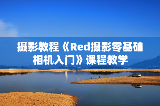 摄影教程《Red摄影零基础相机入门》课程教学
