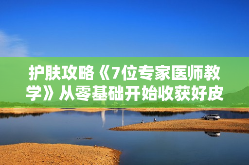 护肤攻略《7位专家医师教学》从零基础开始收获好皮肤