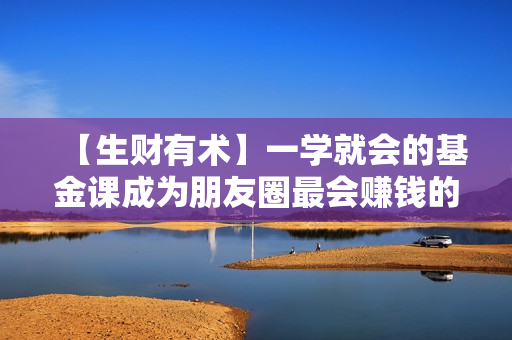 【生财有术】一学就会的基金课成为朋友圈最会赚钱的人
