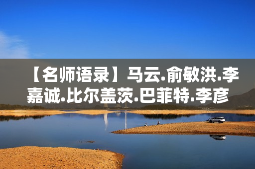 【名师语录】马云.俞敏洪.李嘉诚.比尔盖茨.巴菲特.李彦宏.李开复等语录集锦