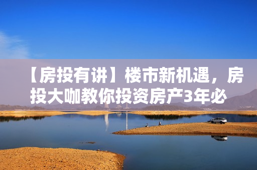 【房投有讲】楼市新机遇，房投大咖教你投资房产3年必翻倍