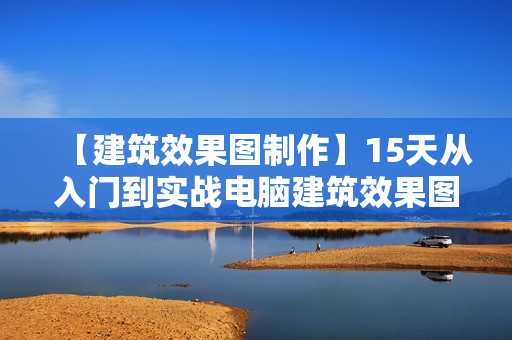 【建筑效果图制作】15天从入门到实战电脑建筑效果图制作专业教程