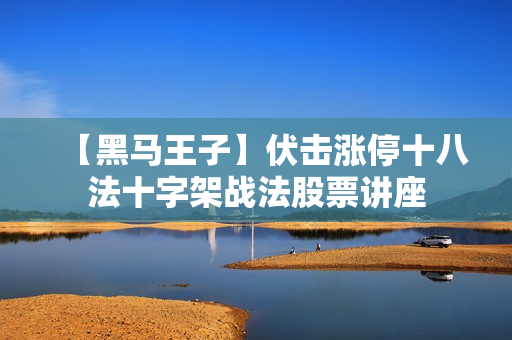 【黑马王子】伏击涨停十八法十字架战法股票讲座