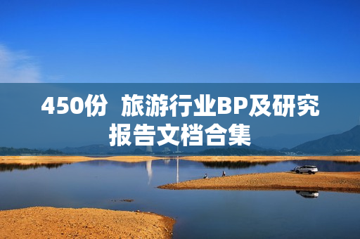 450份  旅游行业BP及研究报告文档合集