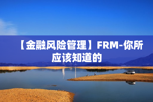 【金融风险管理】FRM-你所应该知道的