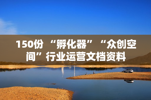150份 “孵化器”“众创空间”行业运营文档资料