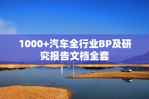 1000+汽车全行业BP及研究报告文档全套