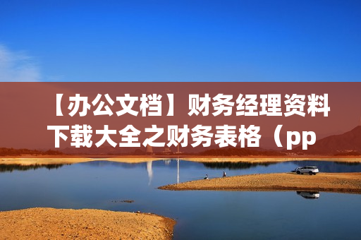 【办公文档】财务经理资料下载大全之财务表格（ppt doc打包下载）