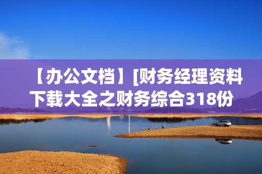【办公文档】[财务经理资料下载大全之财务综合318份]