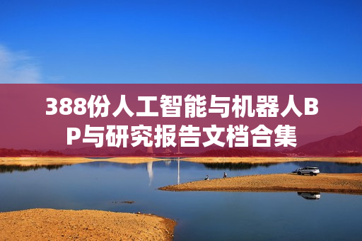 388份人工智能与机器人BP与研究报告文档合集
