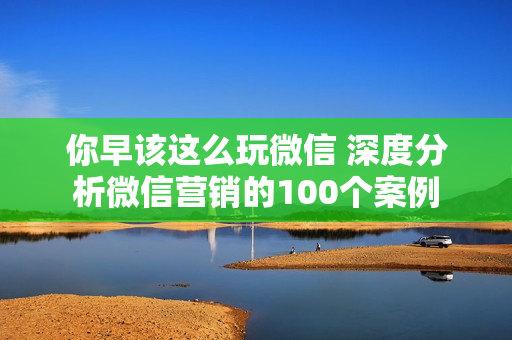 你早该这么玩微信 深度分析微信营销的100个案例 第1张 你早该这么玩微信 深度分析微信营销的100个案例 第1张