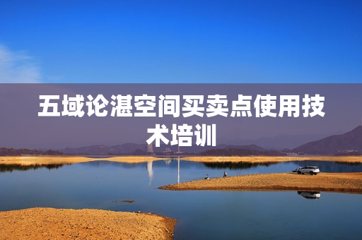 五域论湛空间买卖点使用技术培训