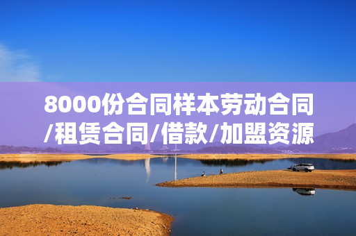 8000份合同样本劳动合同/租赁合同/借款/加盟资源下载