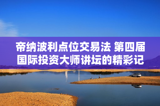帝纳波利点位交易法 第四届国际投资大师讲坛的精彩记录