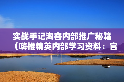 实战手记淘客内部推广秘籍（嗨推精英内部学习资料：官方售价 98元）