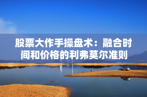股票大作手操盘术：融合时间和价格的利弗莫尔准则