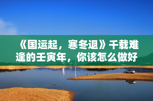 《国运起，寒冬退》千载难逢的壬寅年，你该怎么做好周全布局