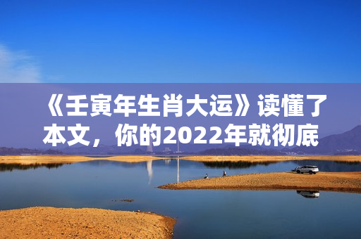 《壬寅年生肖大运》读懂了本文，你的2022年就彻底稳了