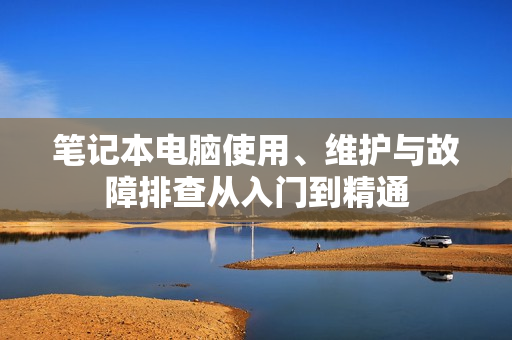 笔记本电脑使用、维护与故障排查从入门到精通