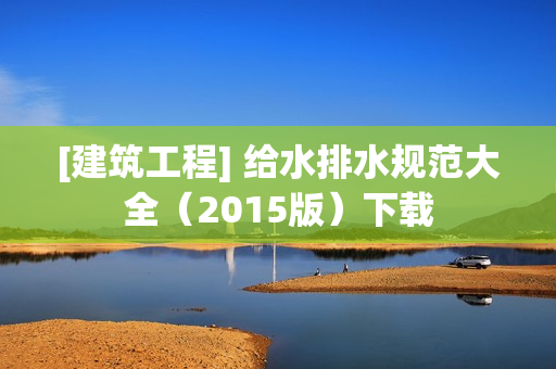 [建筑工程] 给水排水规范大全（2015版）下载