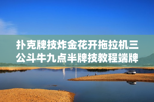 扑克牌技炸金花开拖拉机三公斗牛九点半牌技教程端牌洗牌发变牌(tbd)