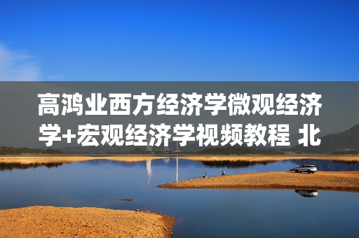 高鸿业西方经济学微观经济学+宏观经济学视频教程 北京某大学送资料(tbd)