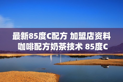 最新85度C配方 加盟店资料 咖啡配方奶茶技术 85度C饮品配方资料(tbd)