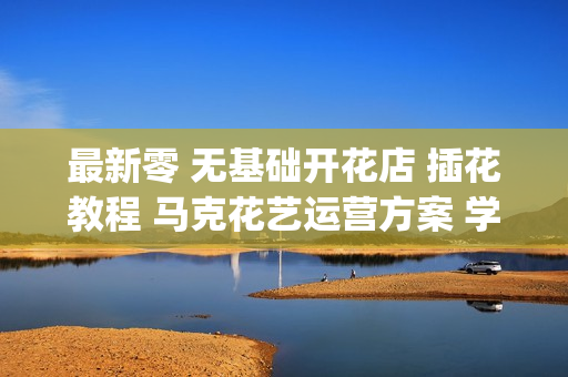 最新零 无基础开花店 插花教程 马克花艺运营方案 学花束图解光盘(tbd)