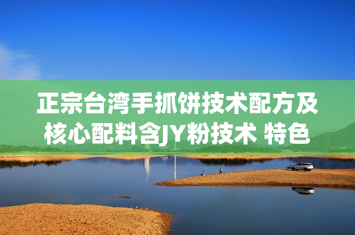 正宗台湾手抓饼技术配方及核心配料含JY粉技术 特色小吃技术配方(tbd)