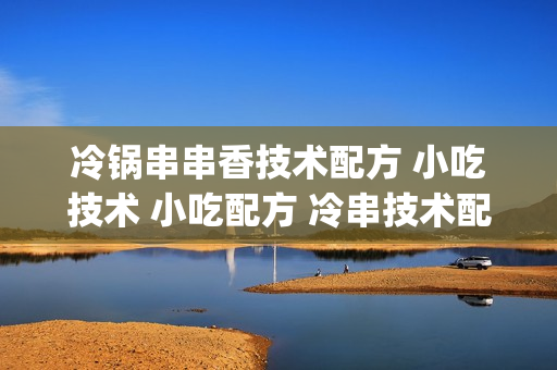 冷锅串串香技术配方 小吃技术 小吃配方 冷串技术配方(tbd)