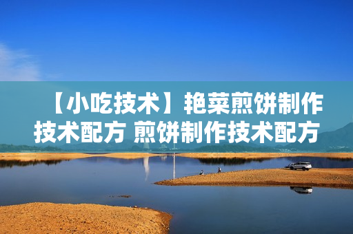 【小吃技术】艳菜煎饼制作技术配方 煎饼制作技术配方