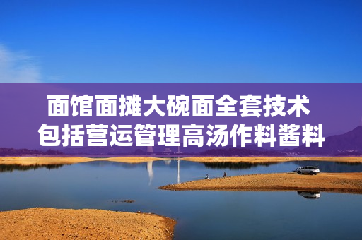 面馆面摊大碗面全套技术 包括营运管理高汤作料酱料小菜汤面干面