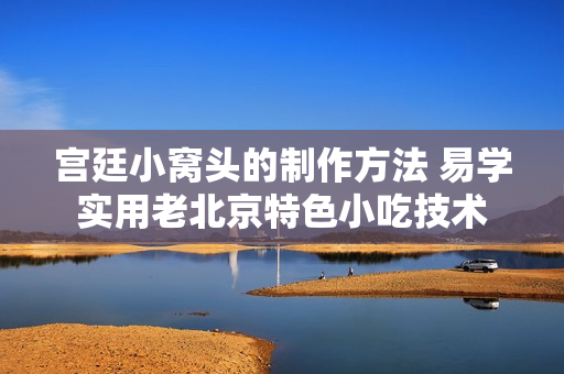宫廷小窝头的制作方法 易学实用老北京特色小吃技术