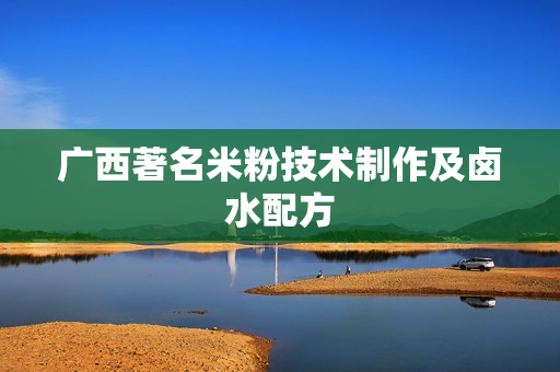 广西著名米粉技术制作及卤水配方