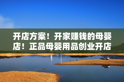 开店方案！开家赚钱的母婴店！正品母婴用品创业开店秘籍