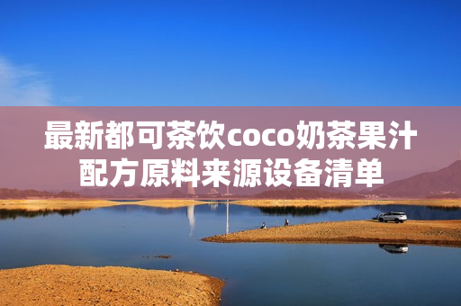 最新都可茶饮coco奶茶果汁配方原料来源设备清单