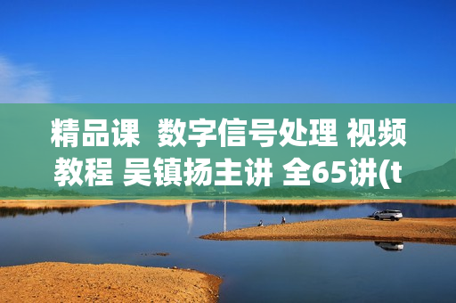 精品课  数字信号处理 视频教程 吴镇扬主讲 全65讲(tbd)