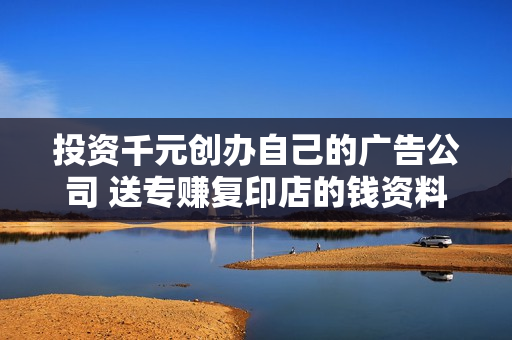 投资千元创办自己的广告公司 送专赚复印店的钱资料