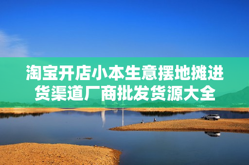淘宝开店小本生意摆地摊进货渠道厂商批发货源大全