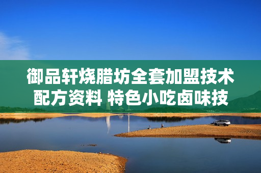 御品轩烧腊坊全套加盟技术配方资料 特色小吃卤味技术